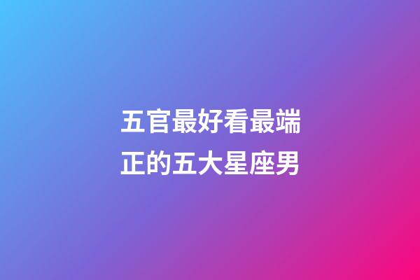 五官最好看最端正的五大星座男-第1張-星座運勢-玄機派