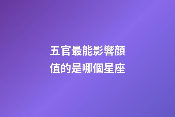 五官最能影響顏值的是哪個星座-第1張-星座運勢-玄機派