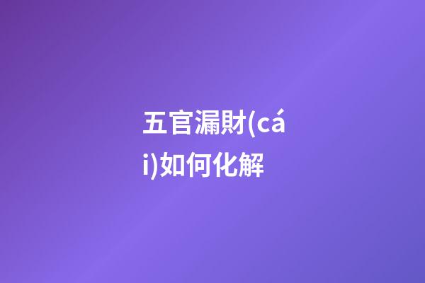 五官漏財(cái)如何化解