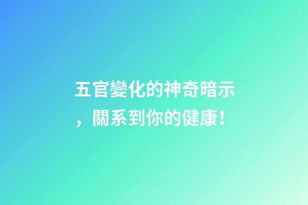 五官變化的神奇暗示，關系到你的健康！