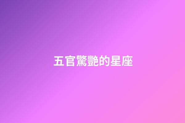 五官驚艷的星座-第1張-星座運(yùn)勢(shì)-玄機(jī)派