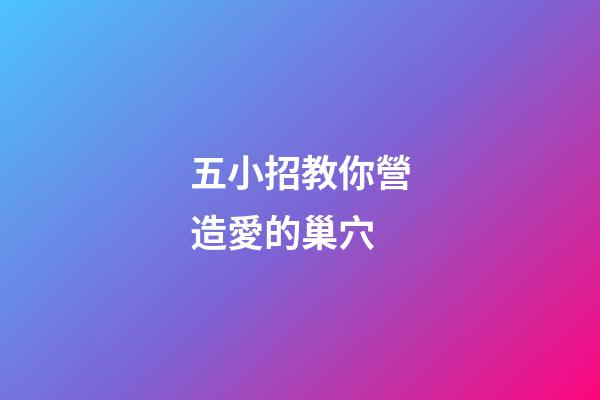 五小招教你營造愛的巢穴