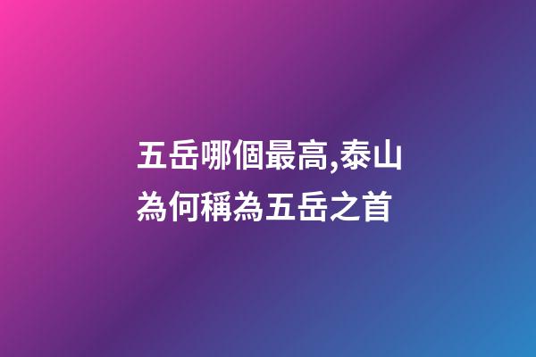 五岳哪個最高,泰山為何稱為五岳之首-第1張-觀點-玄機(jī)派