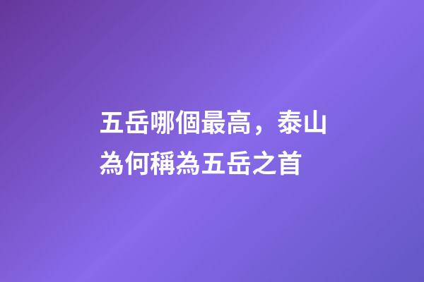 五岳哪個最高，泰山為何稱為五岳之首-第1張-觀點-玄機(jī)派