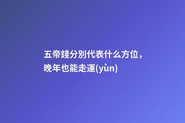 五帝錢分別代表什么方位，晚年也能走運(yùn)-第1張-觀點(diǎn)-玄機(jī)派