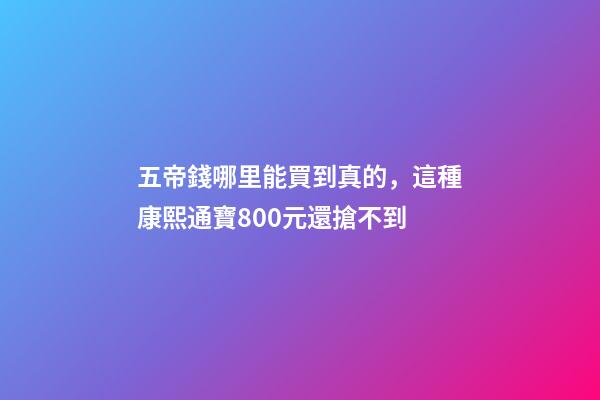 五帝錢哪里能買到真的，這種康熙通寶800元還搶不到-第1張-觀點(diǎn)-玄機(jī)派