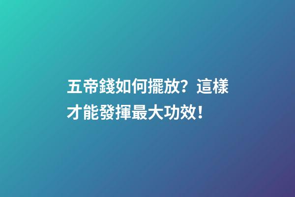 五帝錢如何擺放？這樣才能發揮最大功效！