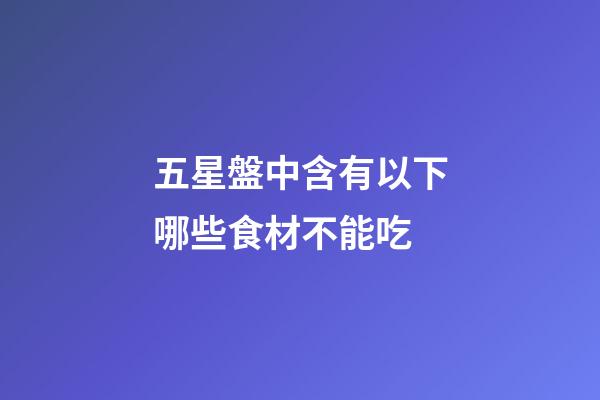 五星盤中含有以下哪些食材不能吃-第1張-星座運勢-玄機派