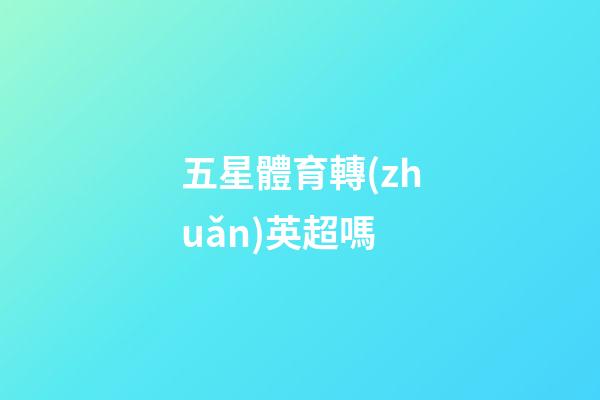 五星體育轉(zhuǎn)英超嗎