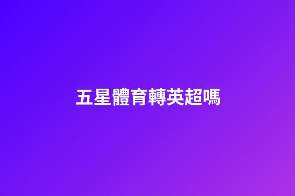 五星體育轉英超嗎-第1張-星座運勢-玄機派