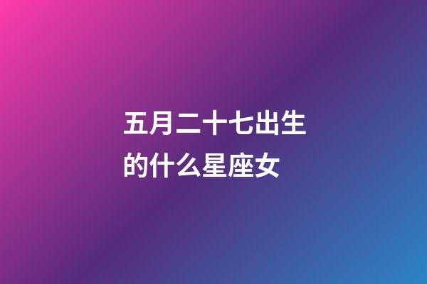 五月二十七出生的什么星座女-第1張-星座運勢-玄機派