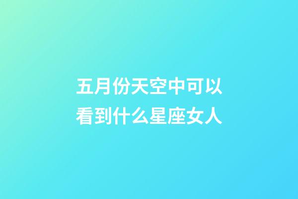 五月份天空中可以看到什么星座女人-第1張-星座運勢-玄機派