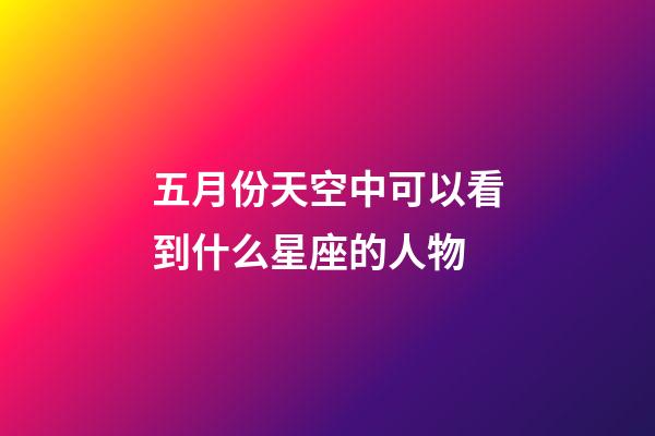 五月份天空中可以看到什么星座的人物-第1張-星座運勢-玄機派