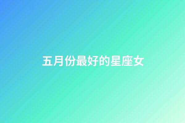 五月份最好的星座女-第1張-星座運勢-玄機派