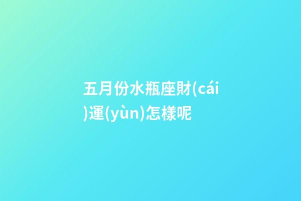 五月份水瓶座財(cái)運(yùn)怎樣呢