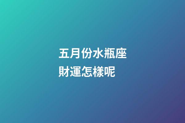 五月份水瓶座財運怎樣呢-第1張-星座運勢-玄機派