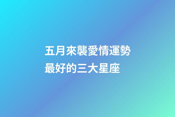 五月來襲愛情運勢最好的三大星座-第1張-星座運勢-玄機派
