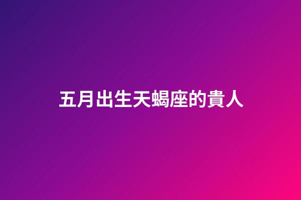 五月出生天蝎座的貴人-第1張-星座運勢-玄機派