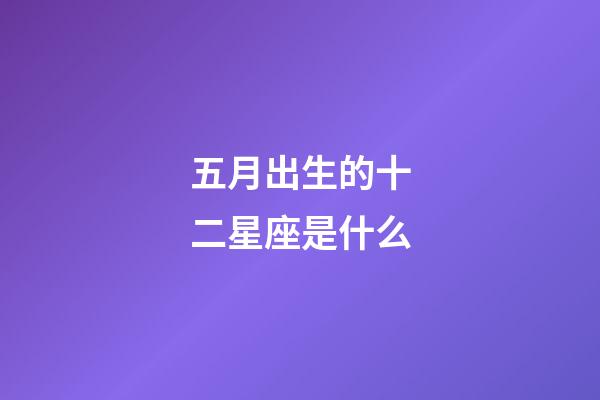 五月出生的十二星座是什么-第1張-星座運勢-玄機派