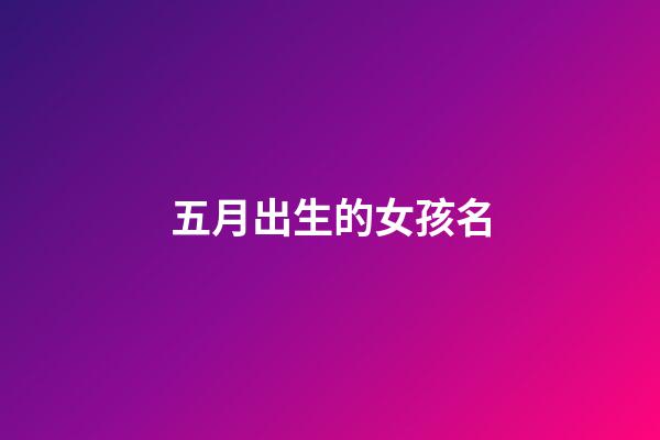 五月出生的女孩名(五月出生的女孩小名)-第1張-女孩起名-玄機派