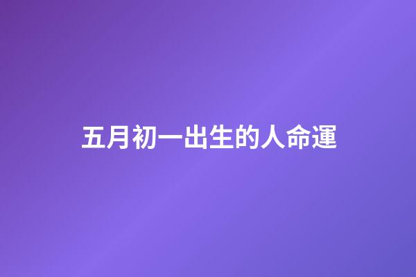 五月初一出生的人命運(五月初一，且行且珍惜)-第1張-觀點-玄機派