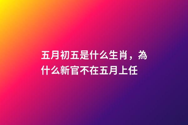 五月初五是什么生肖，為什么新官不在五月上任-第1張-觀點-玄機派