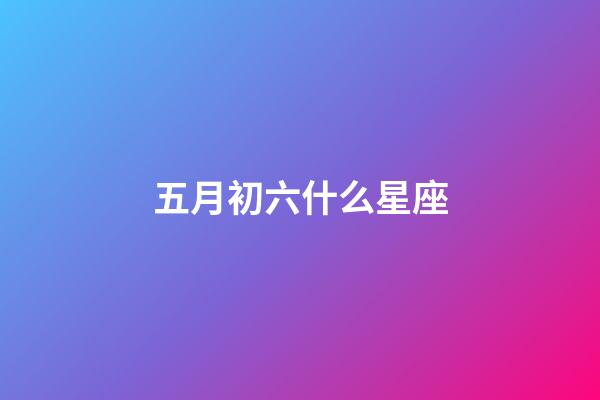 五月初六什么星座-第1張-星座運勢-玄機(jī)派