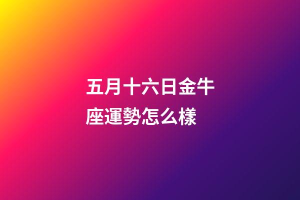 五月十六日金牛座運勢怎么樣-第1張-星座運勢-玄機派