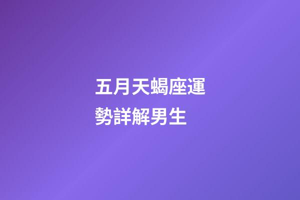 五月天蝎座運勢詳解男生-第1張-星座運勢-玄機派
