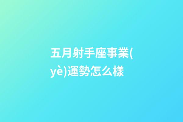 五月射手座事業(yè)運勢怎么樣-第1張-星座運勢-玄機派