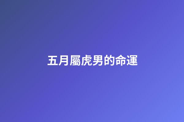 五月屬虎男的命運(關注5個屬虎的戰士，虎年小目標公布)-第1張-觀點-玄機派