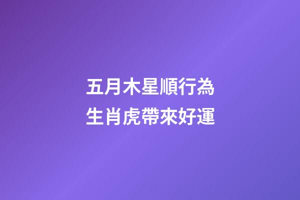 五月木星順行為生肖虎帶來好運