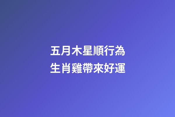 五月木星順行為生肖雞帶來好運
