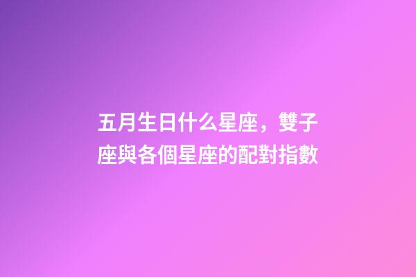 五月生日什么星座，雙子座與各個星座的配對指數-第1張-觀點-玄機派