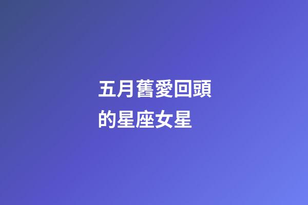 五月舊愛回頭的星座女星-第1張-星座運勢-玄機派