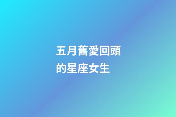 五月舊愛回頭的星座女生-第1張-星座運勢-玄機派