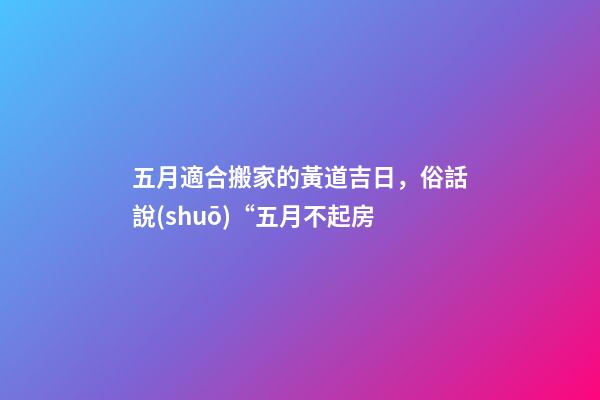 五月適合搬家的黃道吉日，俗話說(shuō)“五月不起房-第1張-觀點(diǎn)-玄機(jī)派
