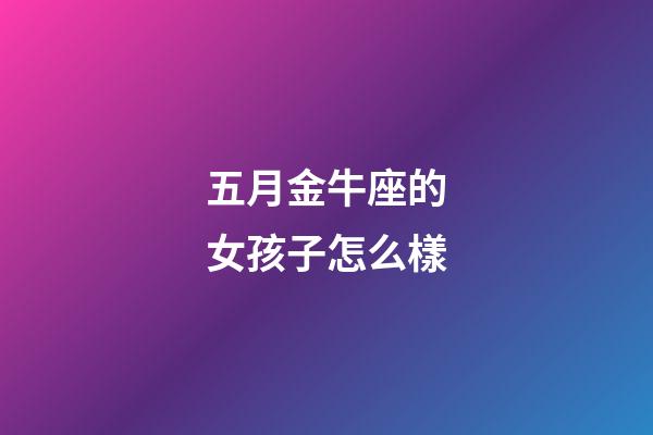 五月金牛座的女孩子怎么樣-第1張-星座運勢-玄機派