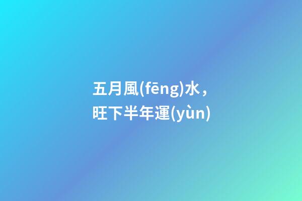 五月風(fēng)水，旺下半年運(yùn)