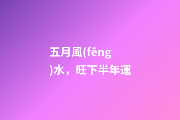 五月風(fēng)水，旺下半年運