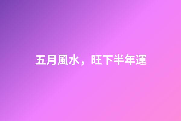 五月風水，旺下半年運