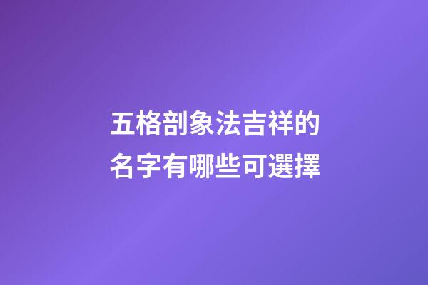 五格剖象法吉祥的名字有哪些可選擇