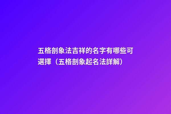 五格剖象法吉祥的名字有哪些可選擇（五格剖象起名法詳解）