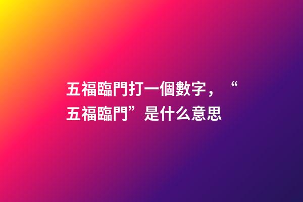 五福臨門打一個數字，“五福臨門”是什么意思-第1張-觀點-玄機派