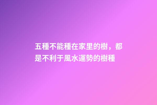 五種不能種在家里的樹，都是不利于風水運勢的樹種