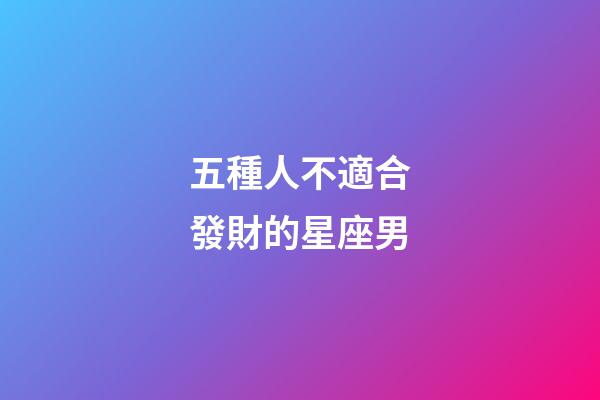 五種人不適合發財的星座男-第1張-星座運勢-玄機派