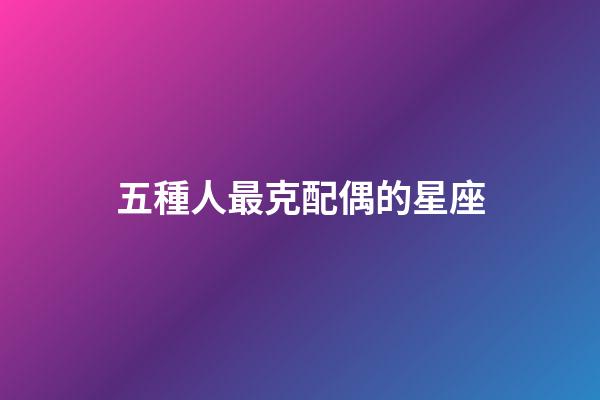 五種人最克配偶的星座-第1張-星座運勢-玄機派