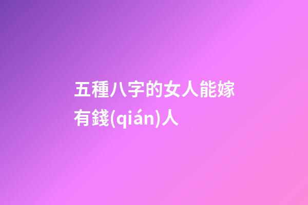 五種八字的女人能嫁有錢(qián)人