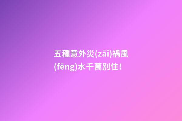 五種意外災(zāi)禍風(fēng)水千萬別住！