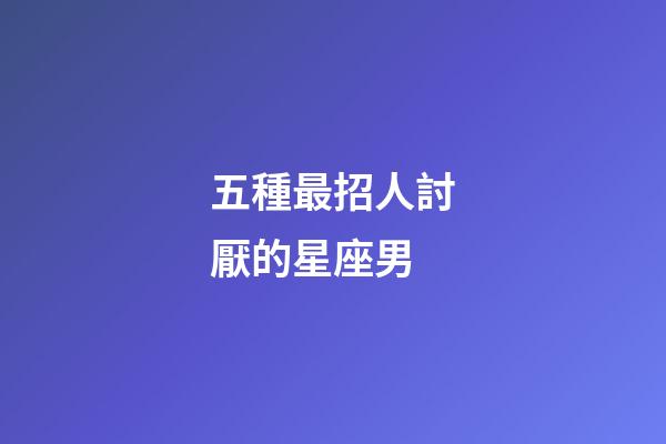 五種最招人討厭的星座男